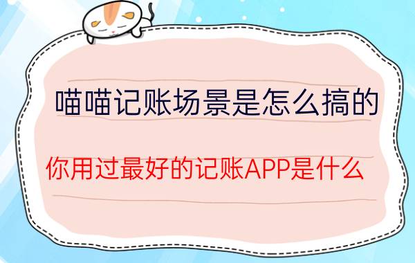 喵喵记账场景是怎么搞的 你用过最好的记账APP是什么？为什么？